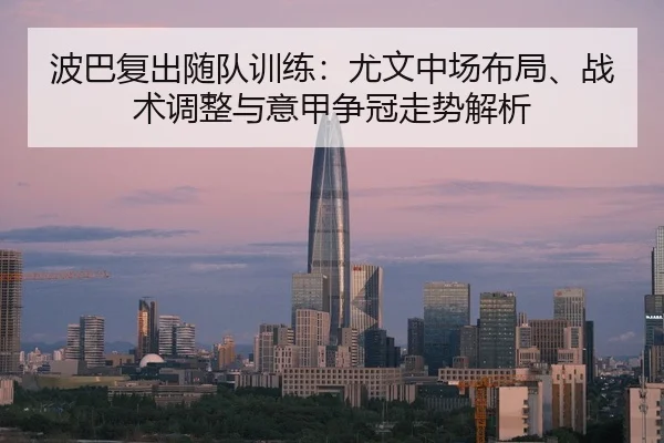 波巴复出随队训练：尤文中场布局、战术调整与意甲争冠走势解析