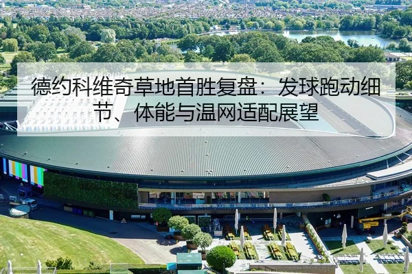 德约科维奇草地首胜复盘：发球跑动细节、体能与温网适配展望
